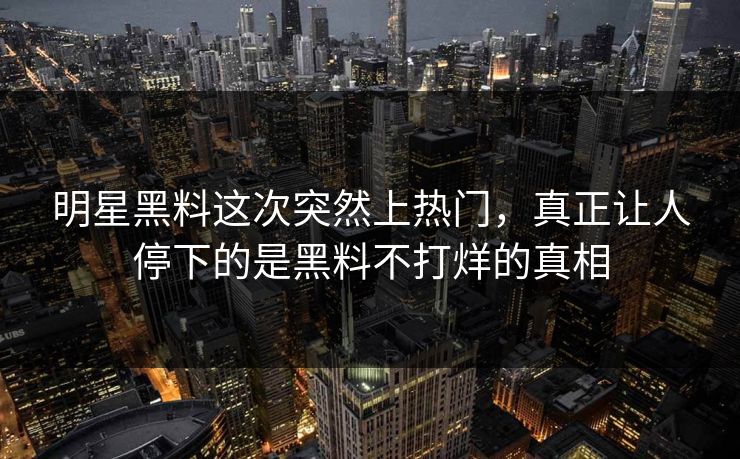 明星黑料这次突然上热门，真正让人停下的是黑料不打烊的真相  第1张