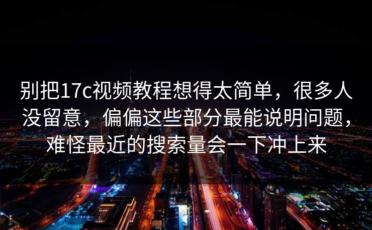 别把17c视频教程想得太简单，很多人没留意，偏偏这些部分最能说明问题，难怪最近的搜索量会一下冲上来