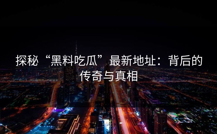 探秘“黑料吃瓜”最新地址：背后的传奇与真相  第1张