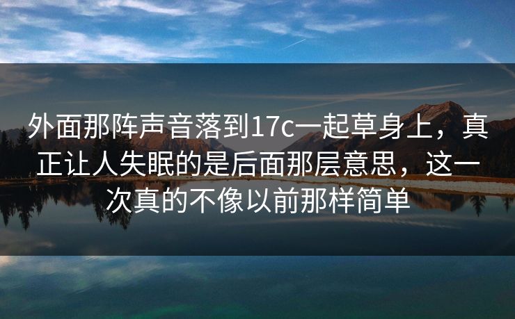 外面那阵声音落到17c一起草身上,真正让人失眠的是后面那层意思,这一次真的不像以前那样简单 第1张 外面那阵声音落到17c一起草身上,真正让人失眠的是后面那层意思,这一次真的不像以前那样简单 第1张