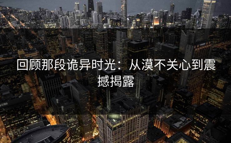 回顾那段诡异时光：从漠不关心到震撼揭露  第1张
