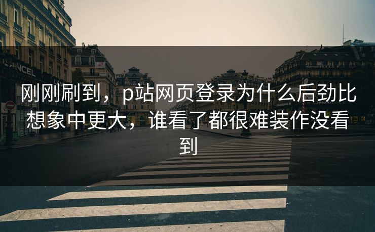 刚刚刷到，p站网页登录为什么后劲比想象中更大，谁看了都很难装作没看到