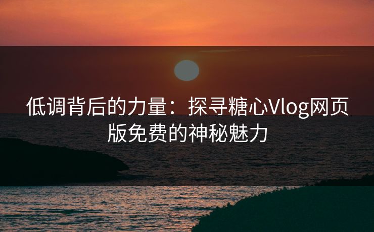 低调背后的力量:探寻糖心Vlog网页版免费的神秘魅力 低调背后的力量:探寻糖心Vlog网页版免费的神秘魅力
