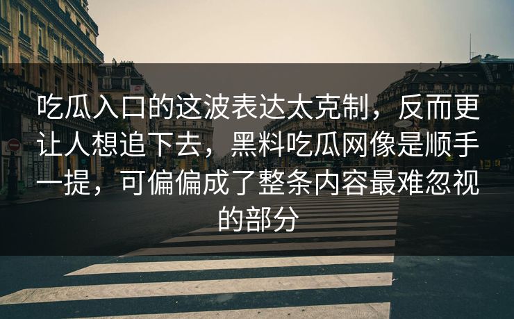 吃瓜入口的这波表达太克制，反而更让人想追下去，黑料吃瓜网像是顺手一提，可偏偏成了整条内容最难忽视的部分