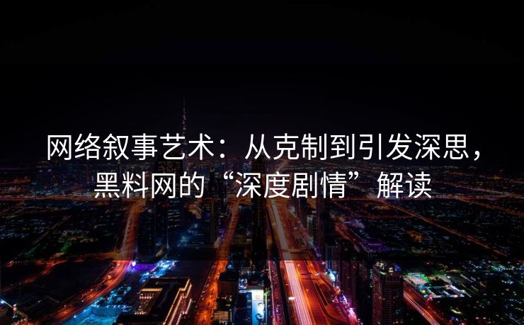 网络叙事艺术：从克制到引发深思，黑料网的“深度剧情”解读  第1张