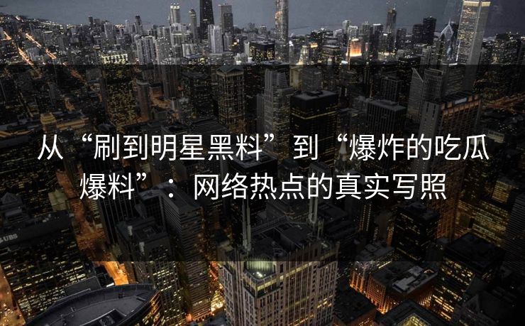 从“刷到明星黑料”到“爆炸的吃瓜爆料”：网络热点的真实写照  第1张