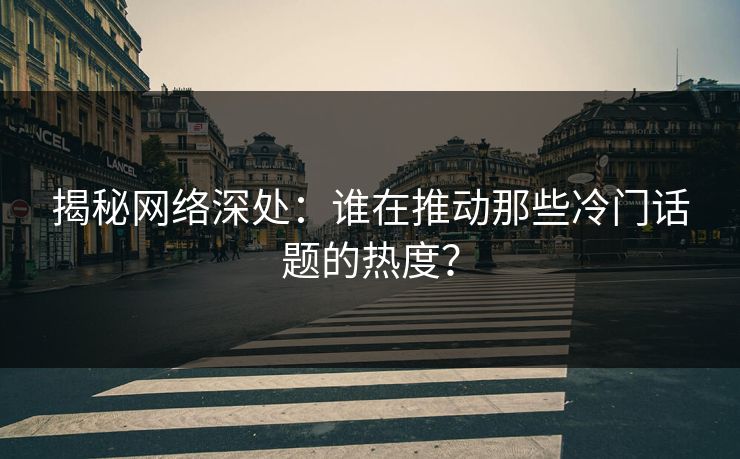 揭秘网络深处：谁在推动那些冷门话题的热度？