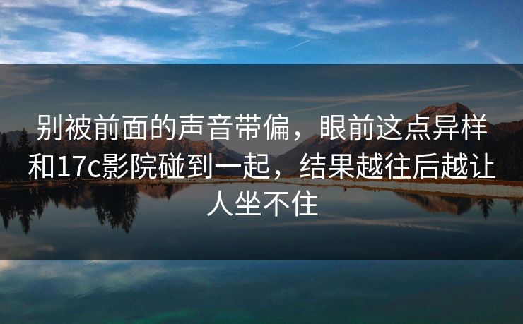 别被前面的声音带偏，眼前这点异样和17c影院碰到一起，结果越往后越让人坐不住  第1张