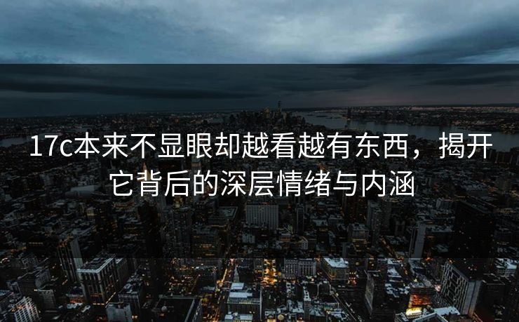 17c本来不显眼却越看越有东西,揭开它背后的深层情绪与内涵 第1张 17c本来不显眼却越看越有东西,揭开它背后的深层情绪与内涵 第1张