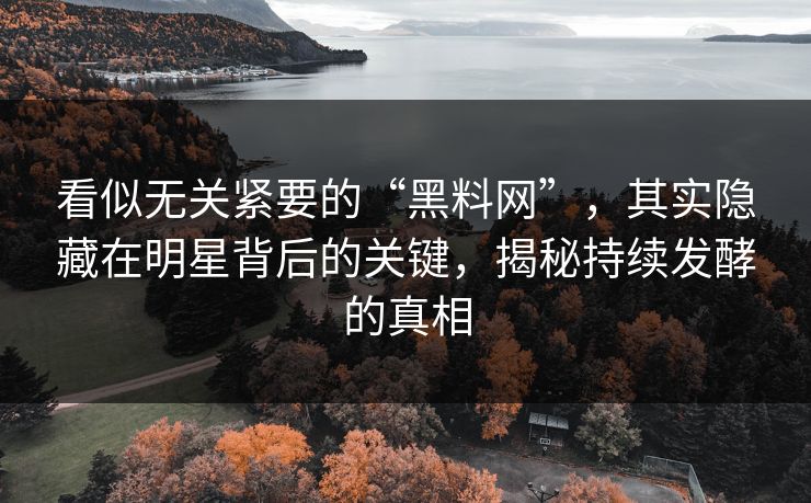 看似无关紧要的“黑料网”,其实隐藏在明星背后的关键,揭秘持续发酵的真相 第1张 看似无关紧要的“黑料网”,其实隐藏在明星背后的关键,揭秘持续发酵的真相 第1张