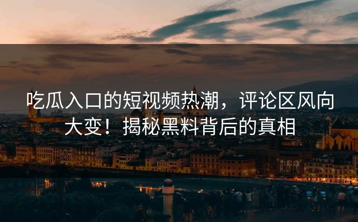 吃瓜入口的短视频热潮,评论区风向大变!揭秘黑料背后的真相 第1张 吃瓜入口的短视频热潮,评论区风向大变!揭秘黑料背后的真相 第1张