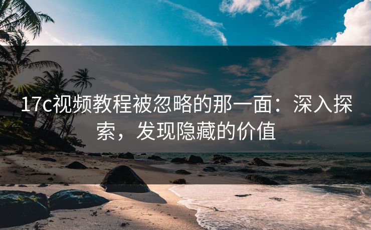 17c视频教程被忽略的那一面:深入探索,发现隐藏的价值 第1张 17c视频教程被忽略的那一面:深入探索,发现隐藏的价值 第1张