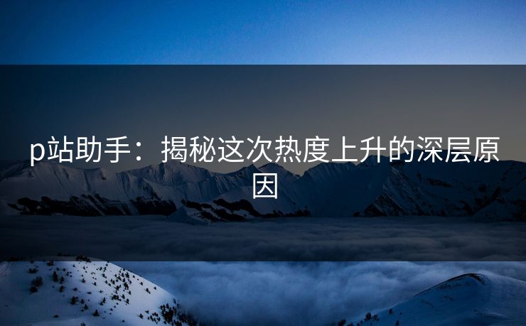 p站助手：揭秘这次热度上升的深层原因  第1张