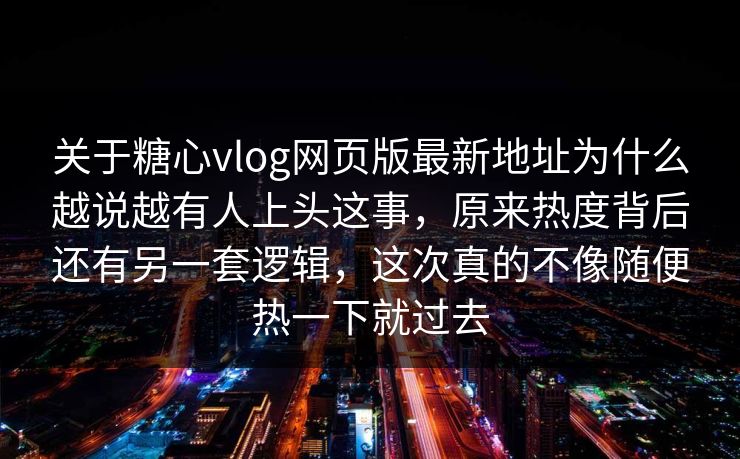 关于糖心vlog网页版最新地址为什么越说越有人上头这事，原来热度背后还有另一套逻辑，这次真的不像随便热一下就过去  第1张