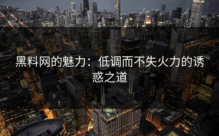 黑料网的魅力：低调而不失火力的诱惑之道  第1张