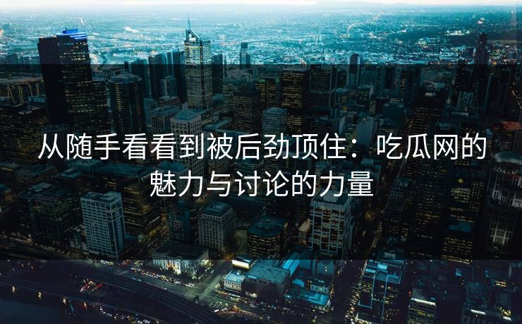 从随手看看到被后劲顶住:吃瓜网的魅力与讨论的力量 第1张 从随手看看到被后劲顶住:吃瓜网的魅力与讨论的力量 第1张