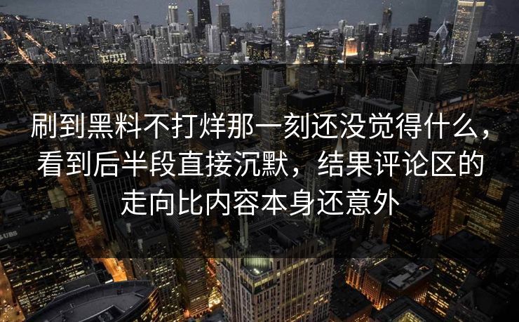 刷到黑料不打烊那一刻还没觉得什么，看到后半段直接沉默，结果评论区的走向比内容本身还意外