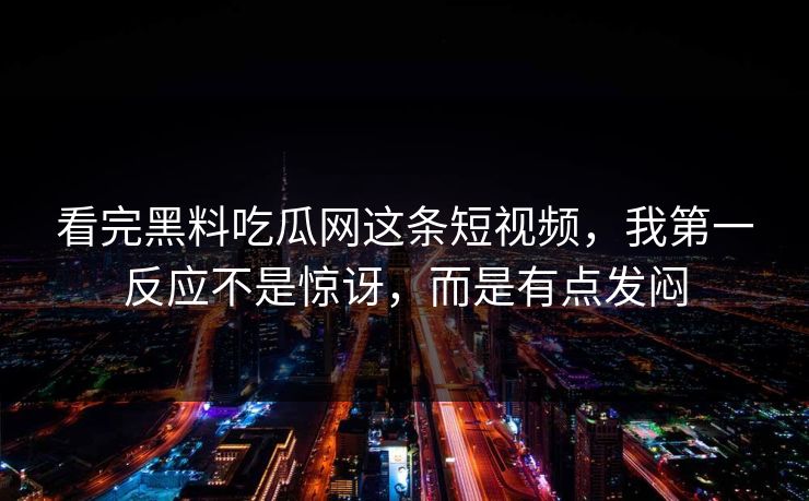 看完黑料吃瓜网这条短视频,我第一反应不是惊讶,而是有点发闷 第1张 看完黑料吃瓜网这条短视频,我第一反应不是惊讶,而是有点发闷 第1张