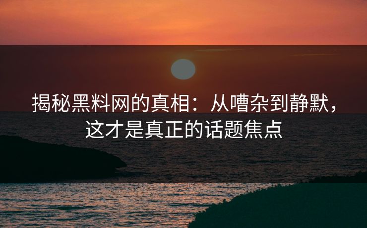 揭秘黑料网的真相:从嘈杂到静默,这才是真正的话题焦点 第1张 揭秘黑料网的真相:从嘈杂到静默,这才是真正的话题焦点 第1张