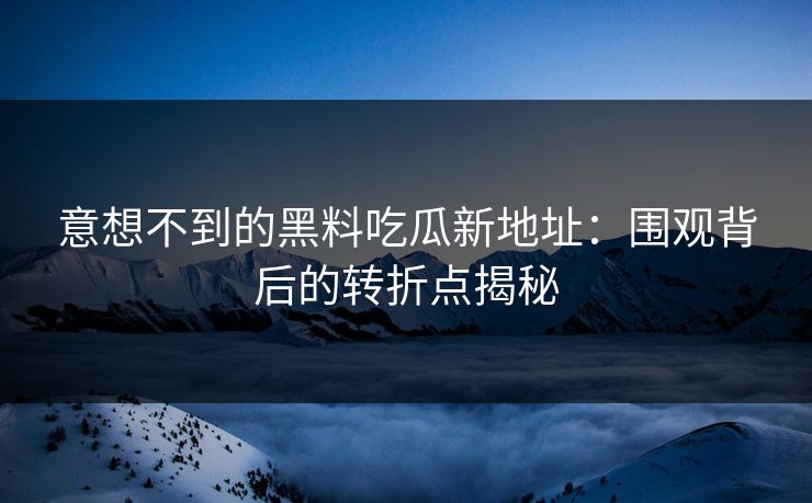 意想不到的黑料吃瓜新地址：围观背后的转折点揭秘  第1张