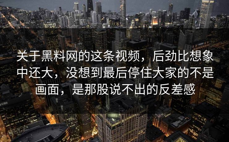 关于黑料网的这条视频,后劲比想象中还大,没想到最后停住大家的不是画面,是那股说不出的反差感 第1张 关于黑料网的这条视频,后劲比想象中还大,没想到最后停住大家的不是画面,是那股说不出的反差感 第1张
