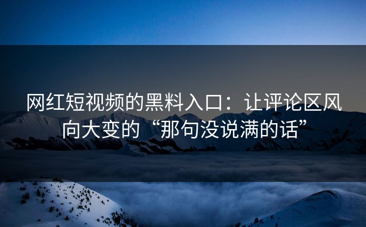 网红短视频的黑料入口：让评论区风向大变的“那句没说满的话”