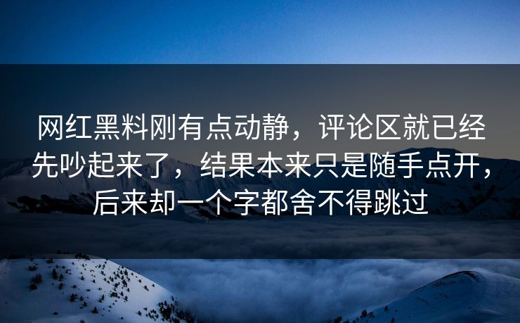 网红黑料刚有点动静，评论区就已经先吵起来了，结果本来只是随手点开，后来却一个字都舍不得跳过