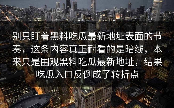 别只盯着黑料吃瓜最新地址表面的节奏，这条内容真正耐看的是暗线，本来只是围观黑料吃瓜最新地址，结果吃瓜入口反倒成了转折点  第1张