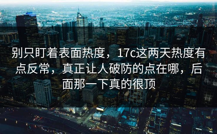 别只盯着表面热度，17c这两天热度有点反常，真正让人破防的点在哪，后面那一下真的很顶  第1张