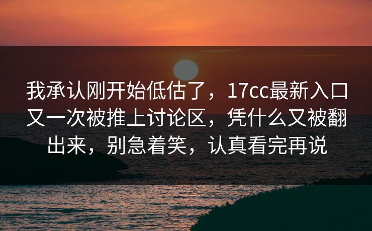 我承认刚开始低估了，17cc最新入口又一次被推上讨论区，凭什么又被翻出来，别急着笑，认真看完再说  第1张