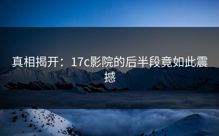 真相揭开:17c影院的后半段竟如此震撼 第1张 真相揭开:17c影院的后半段竟如此震撼 第1张