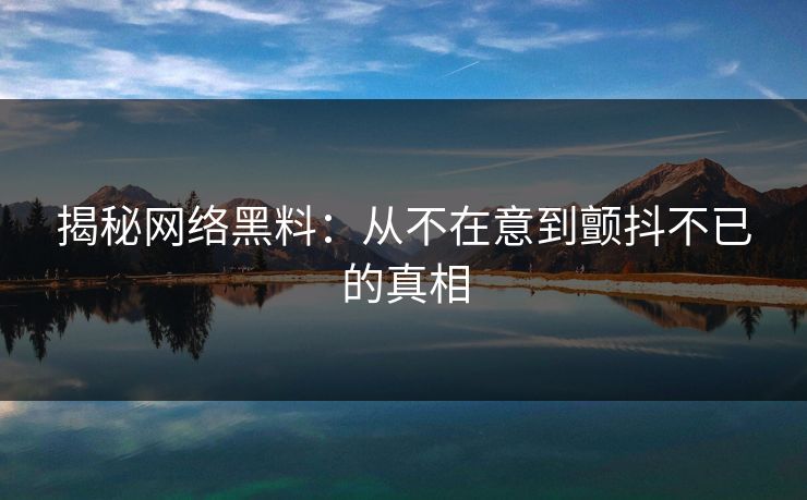 揭秘网络黑料：从不在意到颤抖不已的真相