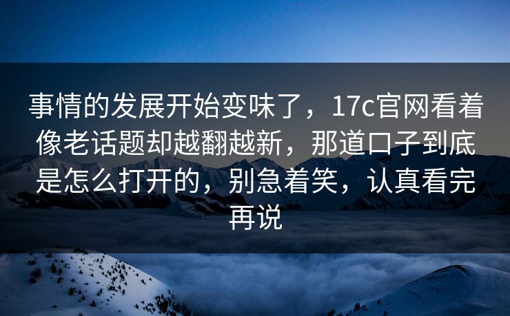 事情的发展开始变味了，17c官网看着像老话题却越翻越新，那道口子到底是怎么打开的，别急着笑，认真看完再说  第1张