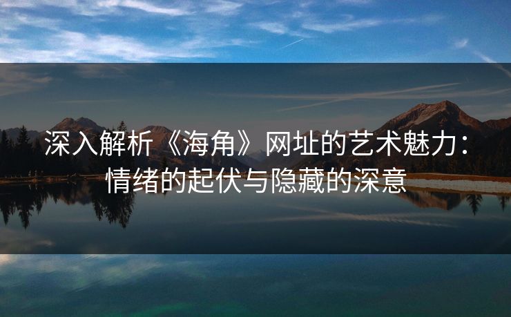 深入解析《海角》网址的艺术魅力:情绪的起伏与隐藏的深意 第1张 深入解析《海角》网址的艺术魅力:情绪的起伏与隐藏的深意 第1张