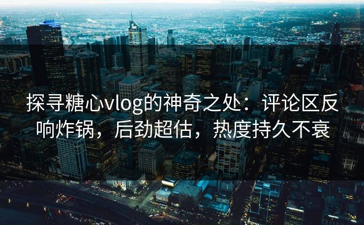 探寻糖心vlog的神奇之处：评论区反响炸锅，后劲超估，热度持久不衰