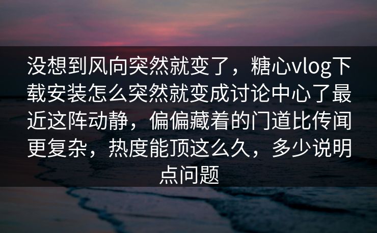 没想到风向突然就变了，糖心vlog下载安装怎么突然就变成讨论中心了最近这阵动静，偏偏藏着的门道比传闻更复杂，热度能顶这么久，多少说明点问题