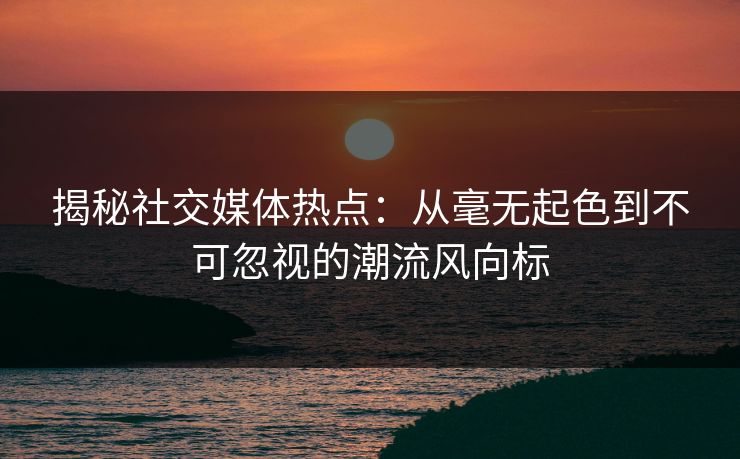 揭秘社交媒体热点：从毫无起色到不可忽视的潮流风向标  第1张