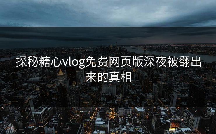 探秘糖心vlog免费网页版深夜被翻出来的真相