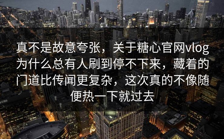 真不是故意夸张，关于糖心官网vlog为什么总有人刷到停不下来，藏着的门道比传闻更复杂，这次真的不像随便热一下就过去  第1张