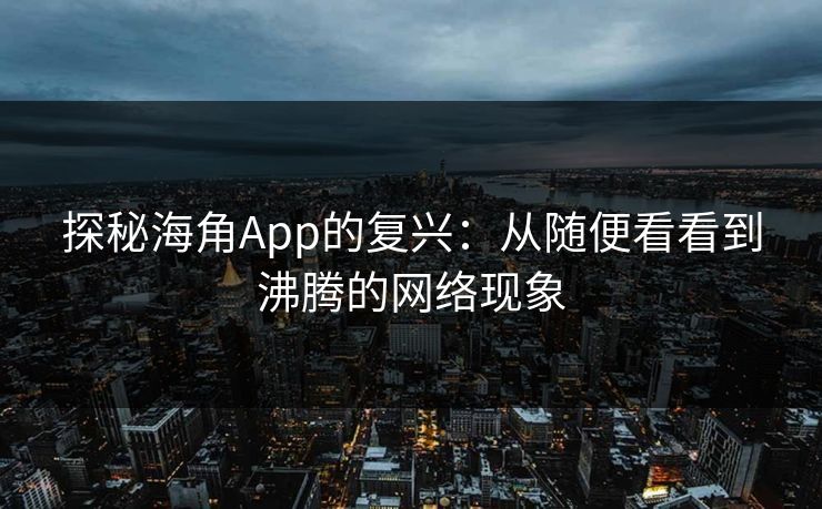 探秘海角App的复兴:从随便看看到沸腾的网络现象 第1张 探秘海角App的复兴:从随便看看到沸腾的网络现象 第1张