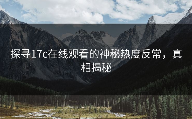 探寻17c在线观看的神秘热度反常，真相揭秘
