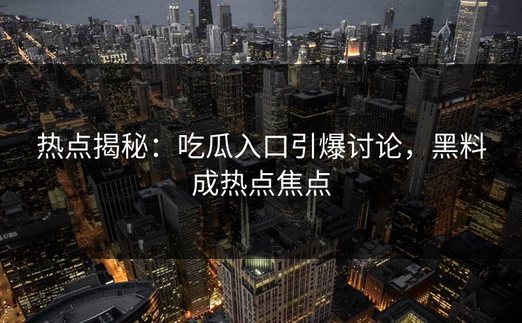 热点揭秘:吃瓜入口引爆讨论,黑料成热点焦点 第1张 热点揭秘:吃瓜入口引爆讨论,黑料成热点焦点 第1张