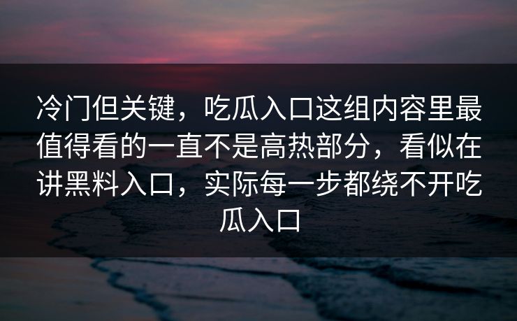 冷门但关键,吃瓜入口这组内容里最值得看的一直不是高热部分,看似在讲黑料入口,实际每一步都绕不开吃瓜入口 第1张 冷门但关键,吃瓜入口这组内容里最值得看的一直不是高热部分,看似在讲黑料入口,实际每一步都绕不开吃瓜入口 第1张