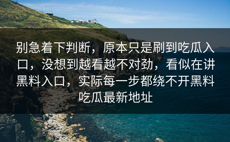 别急着下判断，原本只是刷到吃瓜入口，没想到越看越不对劲，看似在讲黑料入口，实际每一步都绕不开黑料吃瓜最新地址