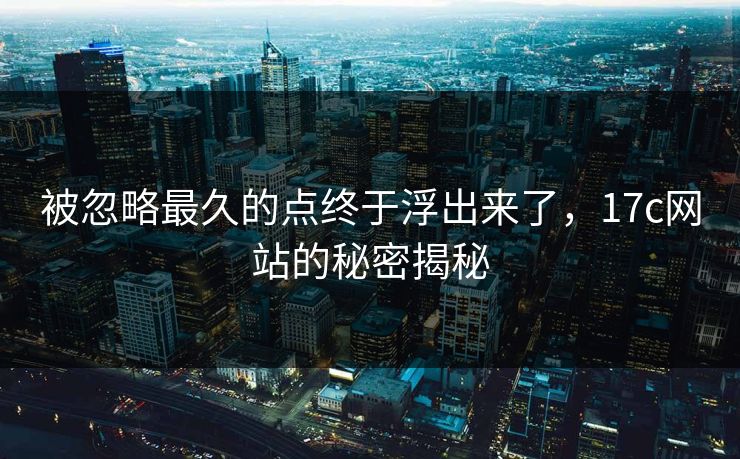 被忽略最久的点终于浮出来了，17c网站的秘密揭秘  第1张