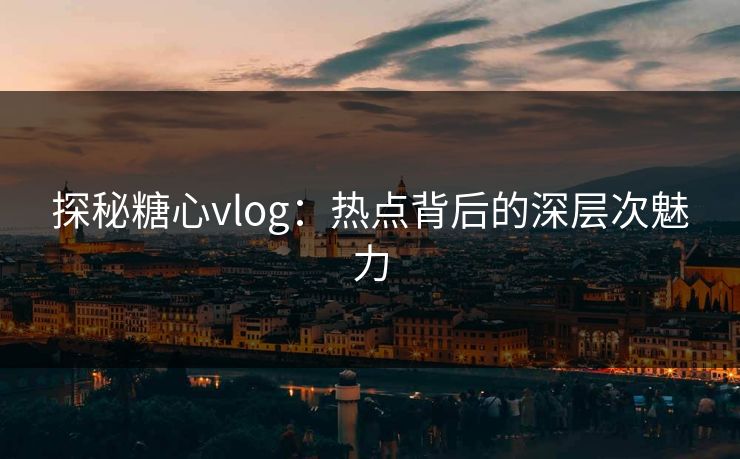 探秘糖心vlog：热点背后的深层次魅力