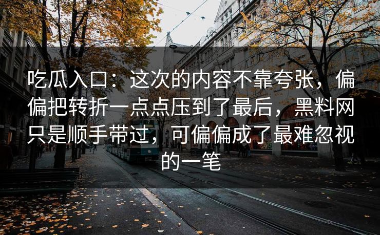 吃瓜入口：这次的内容不靠夸张，偏偏把转折一点点压到了最后，黑料网只是顺手带过，可偏偏成了最难忽视的一笔  第1张