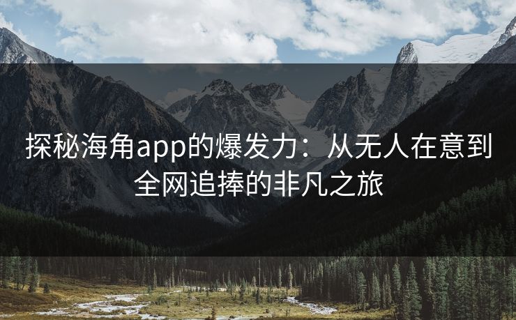 探秘海角app的爆发力：从无人在意到全网追捧的非凡之旅  第1张