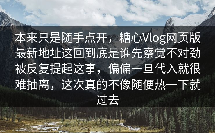 本来只是随手点开，糖心Vlog网页版最新地址这回到底是谁先察觉不对劲被反复提起这事，偏偏一旦代入就很难抽离，这次真的不像随便热一下就过去  第1张