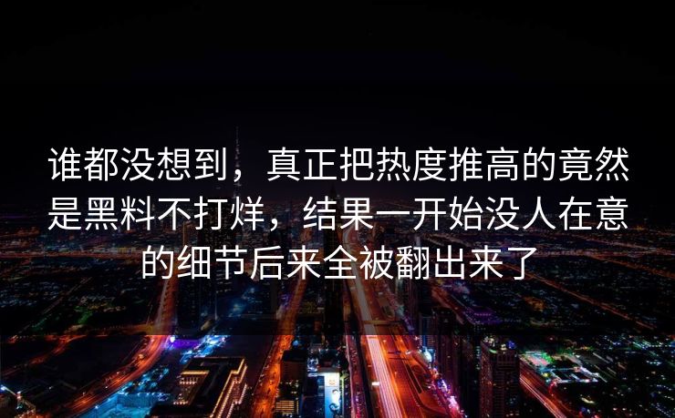 谁都没想到，真正把热度推高的竟然是黑料不打烊，结果一开始没人在意的细节后来全被翻出来了
